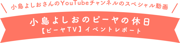 小島よしおさんのYouTubeチャンネルのスペシャル動画 小島よしおのピーヤの休日 【ピーヤTV】イベントレポート