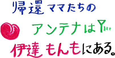 帰還ママたちのアンテナは、伊達もんもにある。