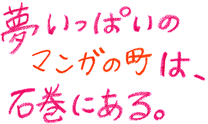 夢いっぱいのマンガの町は、石巻にある。