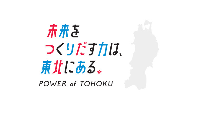 未来をつくりだす力は、東北にある POWER of TOHOKU