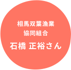 相馬双葉漁業
協同組合 石橋 正裕さん