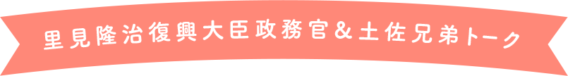 里見隆治復興大臣政務官＆土佐兄弟トーク