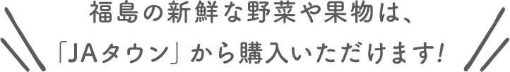 福島の新鮮な野菜や果物は、「JAタウン」から購入いただけます！