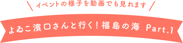 イベントの様子を動画でも見れます よゐこ濱口さんと行く！福島の海 Part.1