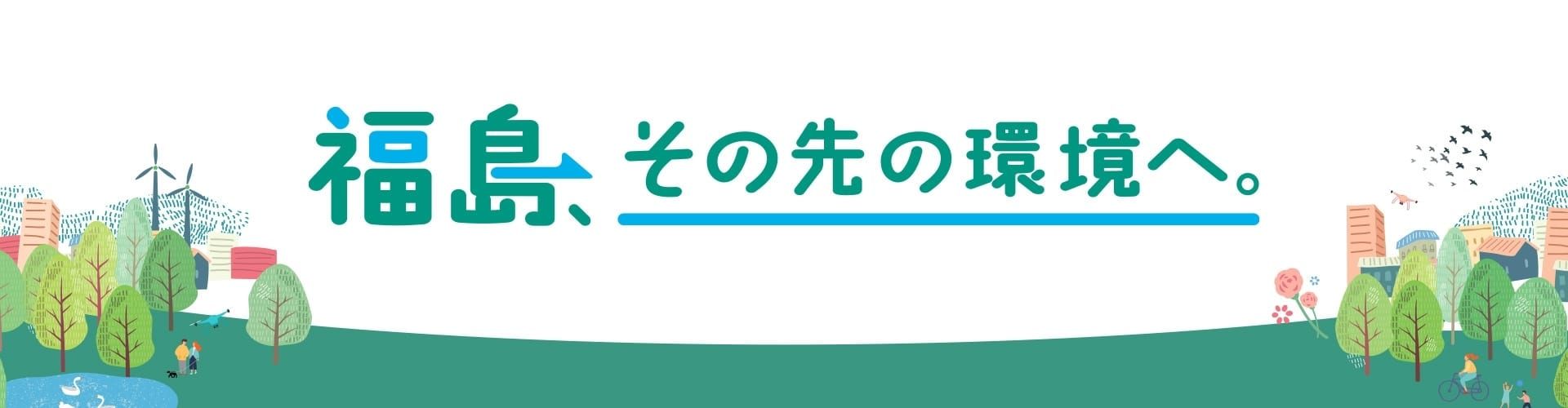 福島、その先の環境へ。