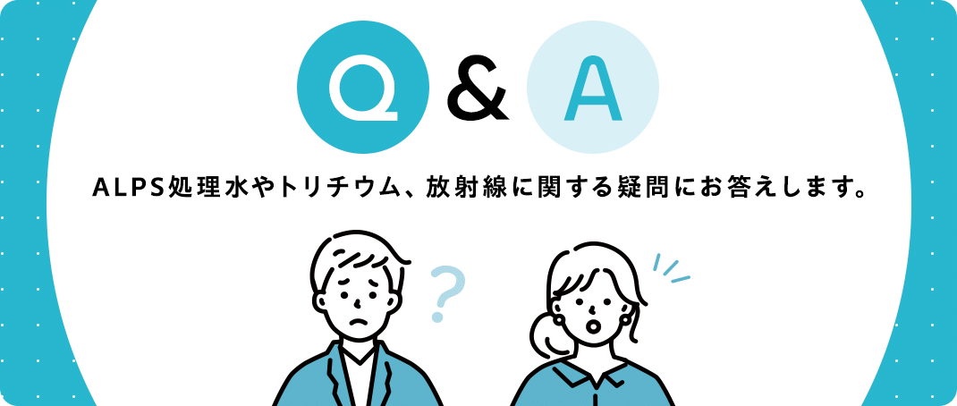 Q&A ALPS処理水やトリチウム、放射線に関する疑問にお答えします